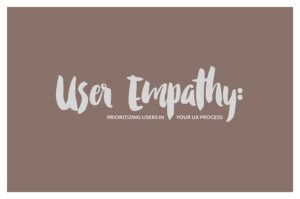 User Empathy: Prioritizing users in your UX Process